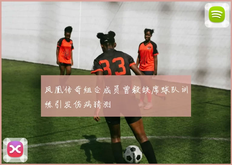 凤凰传奇组合成员曾毅缺席球队训练引发伤病猜测