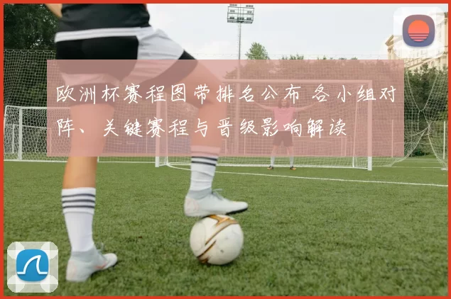 欧洲杯赛程图带排名公布 各小组对阵、关键赛程与晋级影响解读