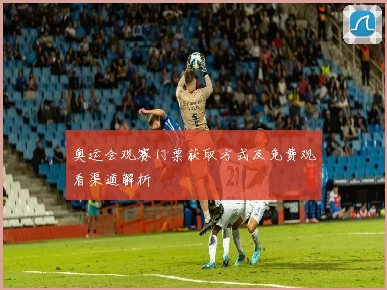 奥运会观赛门票获取方式及免费观看渠道解析