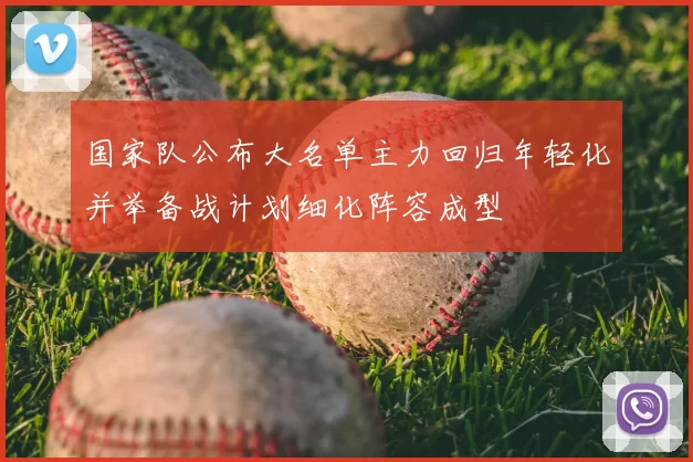 国家队公布大名单主力回归年轻化并举备战计划细化阵容成型