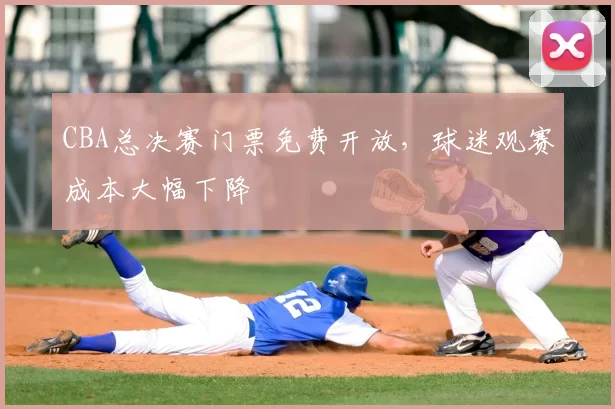 CBA总决赛门票免费开放，球迷观赛成本大幅下降