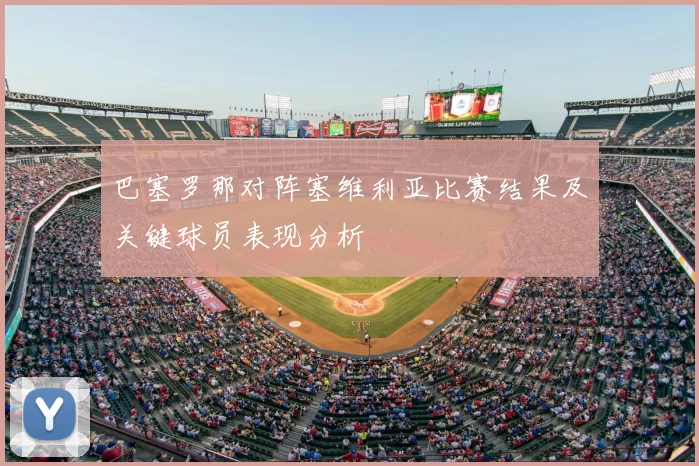 巴塞罗那对阵塞维利亚比赛结果及关键球员表现分析