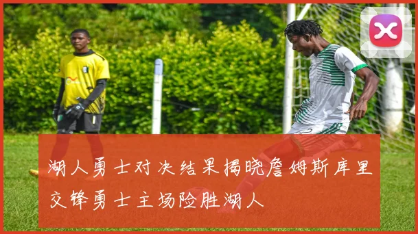 湖人勇士对决结果揭晓詹姆斯库里交锋勇士主场险胜湖人