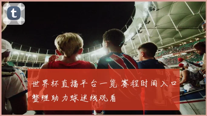 世界杯直播平台一览 赛程时间入口整理助力球迷线观看