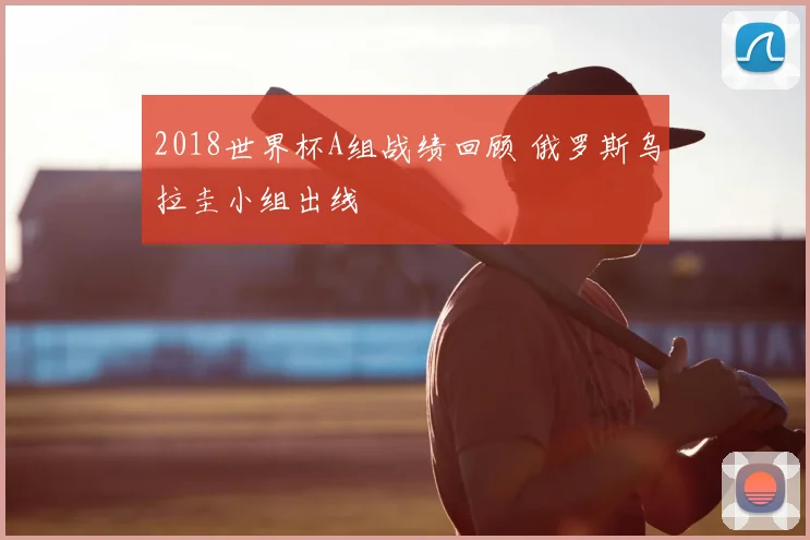 2018世界杯A组战绩回顾 俄罗斯乌拉圭小组出线