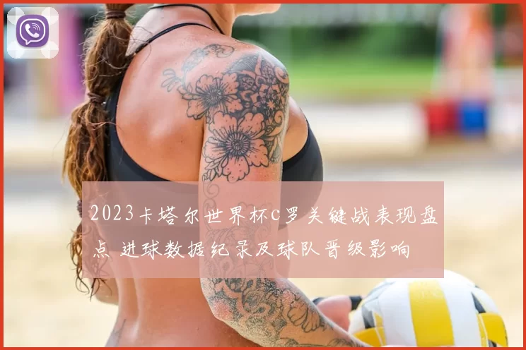 2023卡塔尔世界杯c罗关键战表现盘点 进球数据纪录及球队晋级影响