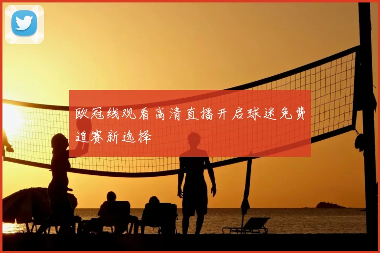 欧冠线观看高清直播开启球迷免费追赛新选择
