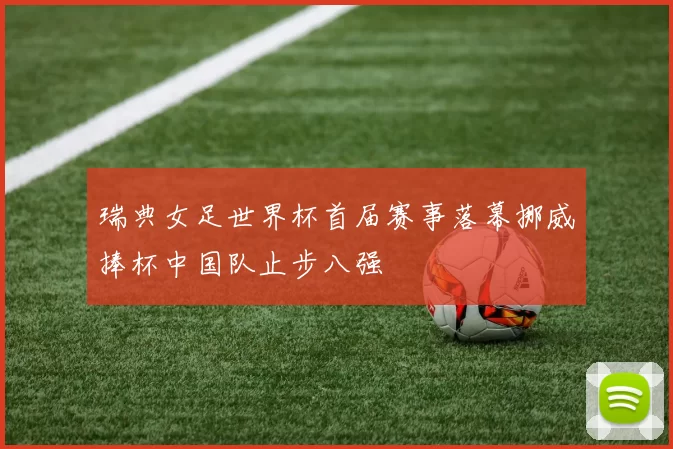 瑞典女足世界杯首届赛事落幕挪威捧杯中国队止步八强