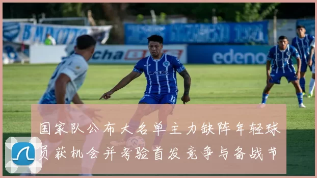 国家队公布大名单主力缺阵年轻球员获机会并考验首发竞争与备战节奏