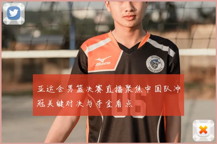 亚运会男篮决赛直播聚焦中国队冲冠关键对决与夺金看点