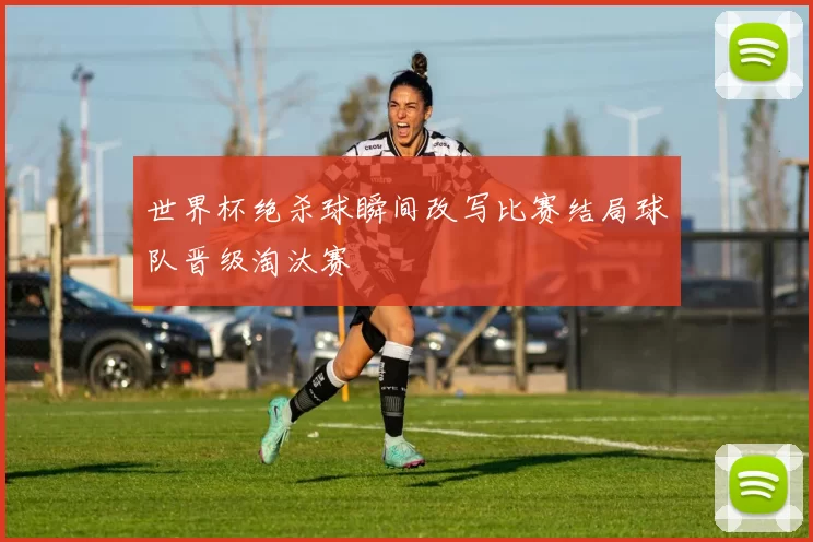 世界杯绝杀球瞬间改写比赛结局球队晋级淘汰赛