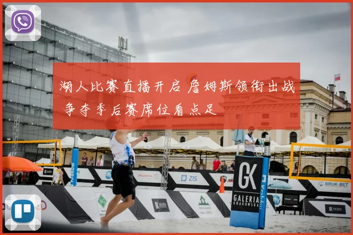 湖人比赛直播开启 詹姆斯领衔出战 争夺季后赛席位看点足