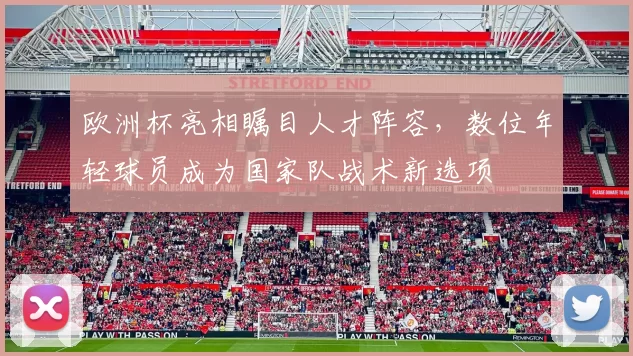 欧洲杯亮相瞩目人才阵容,数位年轻球员成为国家队战术新选项
