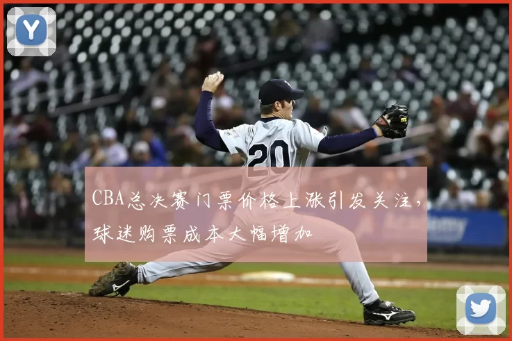 CBA总决赛门票价格上涨引发关注，球迷购票成本大幅增加