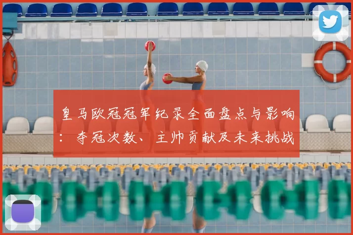 皇马欧冠冠军纪录全面盘点与影响：夺冠次数、主帅贡献及未来挑战