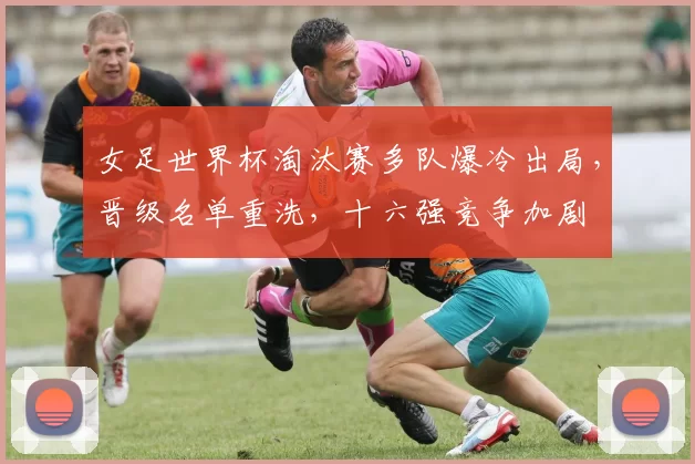 女足世界杯淘汰赛多队爆冷出局，晋级名单重洗，十六强竞争加剧